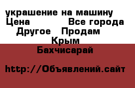 украшение на машину  › Цена ­ 2 000 - Все города Другое » Продам   . Крым,Бахчисарай